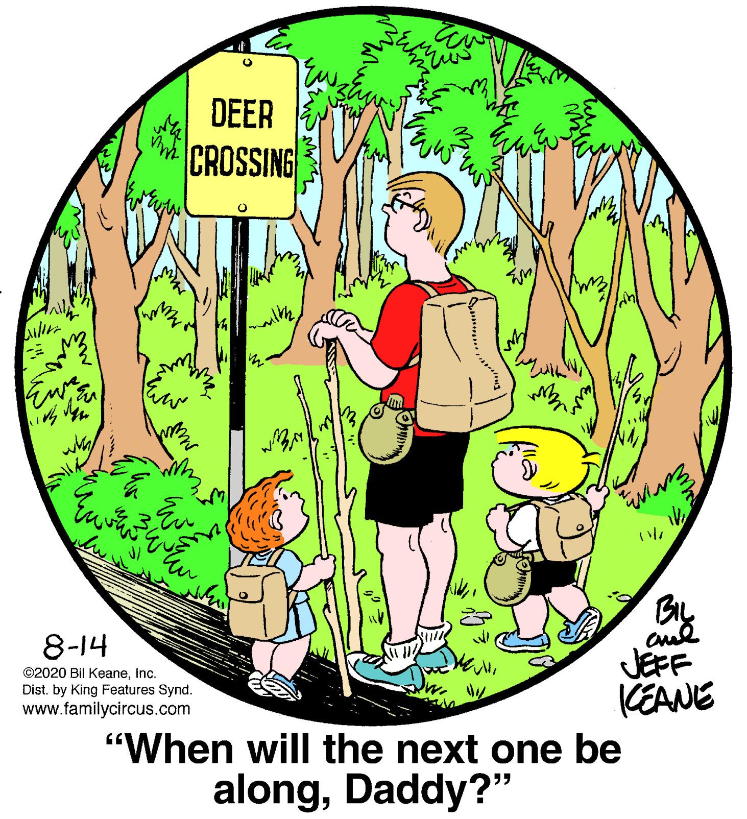 Organism OCR: DEER CROSSING Aul 8-14 JEFF KEANE "When will the next one be ©2020 Bil KeaneInc. Dist. by King Features Synd. www.familycircus.com alongDaddy?" (l1a DEER CROSSING Aul 8-14 JEFF KEANE "When will the next one be ©2020 Bil KeaneInc. Dist. by King Features Synd. www.familycircus.com alongDaddy?" (l1a
