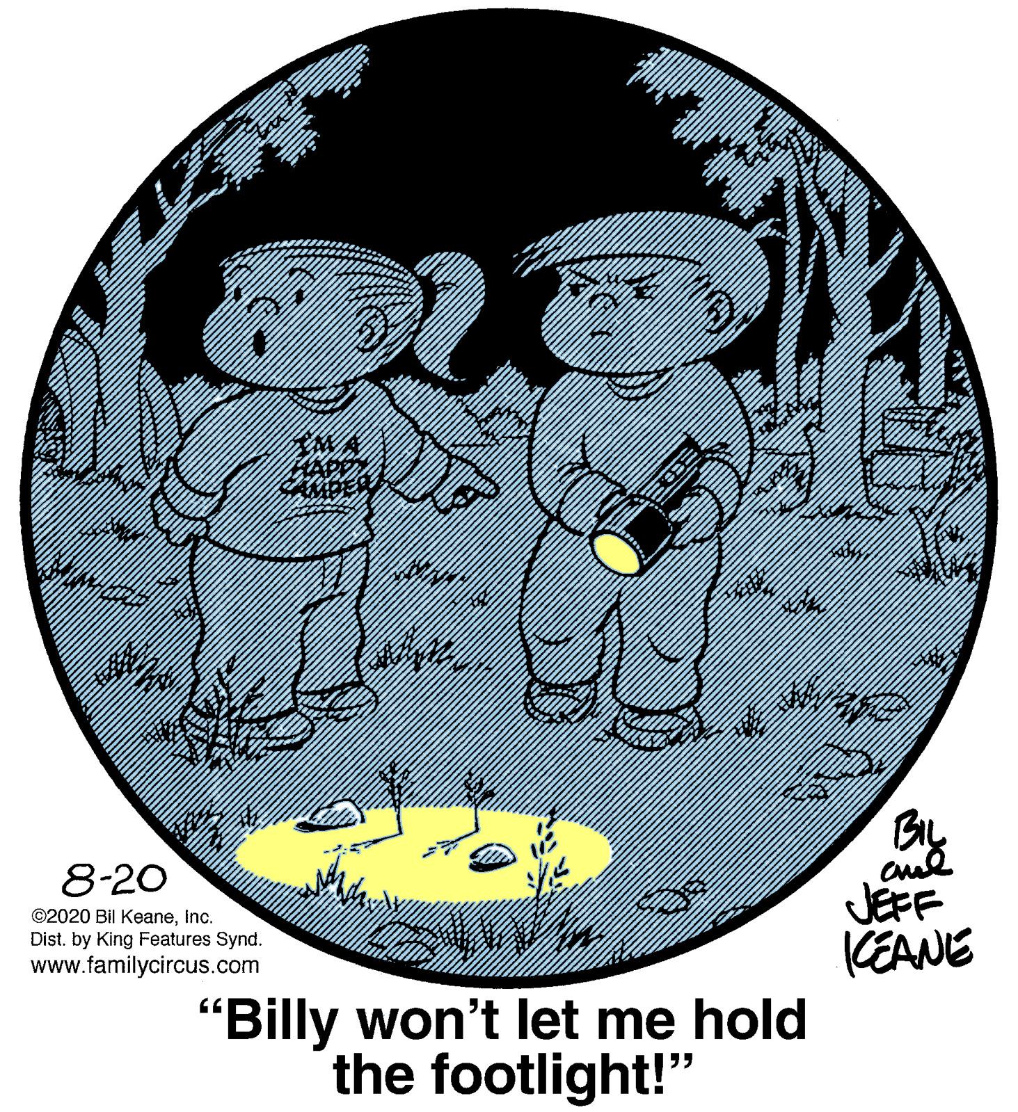 Graphics OCR: By JEFF (EANE 8-20 ©2020 Bil KeaneInc. Dist. by King Features Synd. www.familycircus.com "Billy won't let me hold the footlight!" By JEFF (EANE 8-20 ©2020 Bil KeaneInc. Dist. by King Features Synd. www.familycircus.com "Billy won't let me hold the footlight!"