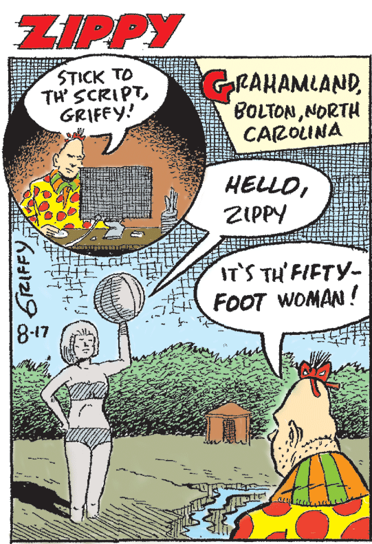 Drawing OCR: ZIPPY STICK TO TH' SCRIPTGRIFFY! GRAHAMLANDNORTH CAROLINA HELLOZIPPY IT'S TH'FIFTY- FOOT WOMAN ! 8-17 ZIPPY STICK TO TH' SCRIPTGRIFFY! GRAHAMLANDNORTH CAROLINA HELLOZIPPY IT'S TH'FIFTY- FOOT WOMAN ! 8-17