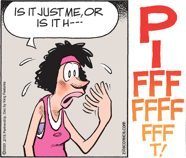 Fictional character OCR: IS IT JUST MEOR IS IT H--- FFF FFFF FFF T! O2020 ZITS Partnership. Dist. by King Features zitscomics.com IS IT JUST MEOR IS IT H--- FFF FFFF FFF T! O2020 ZITS Partnership. Dist. by King Features zitscomics.com