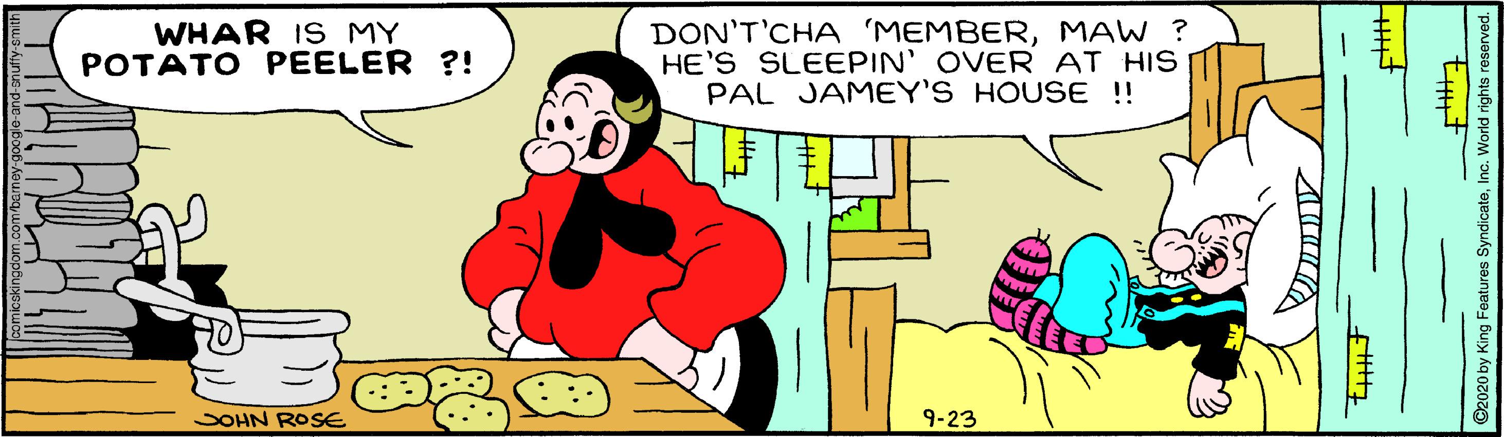 Line OCR: WHAR IS MY POTATO PEELER ?! DON'T'CHA 'MEMBERMAW ? HE'S SLEEPIN' OVER AT HIS PAL JAMEY'S HOUSE ! DOHN ROSE 9-23 ? ©2020 by King Features SyndicateInc. World rights reserved. WHAR IS MY POTATO PEELER ?! DON'T'CHA 'MEMBERMAW ? HE'S SLEEPIN' OVER AT HIS PAL JAMEY'S HOUSE ! DOHN ROSE 9-23 ? ©2020 by King Features SyndicateInc. World rights reserved.