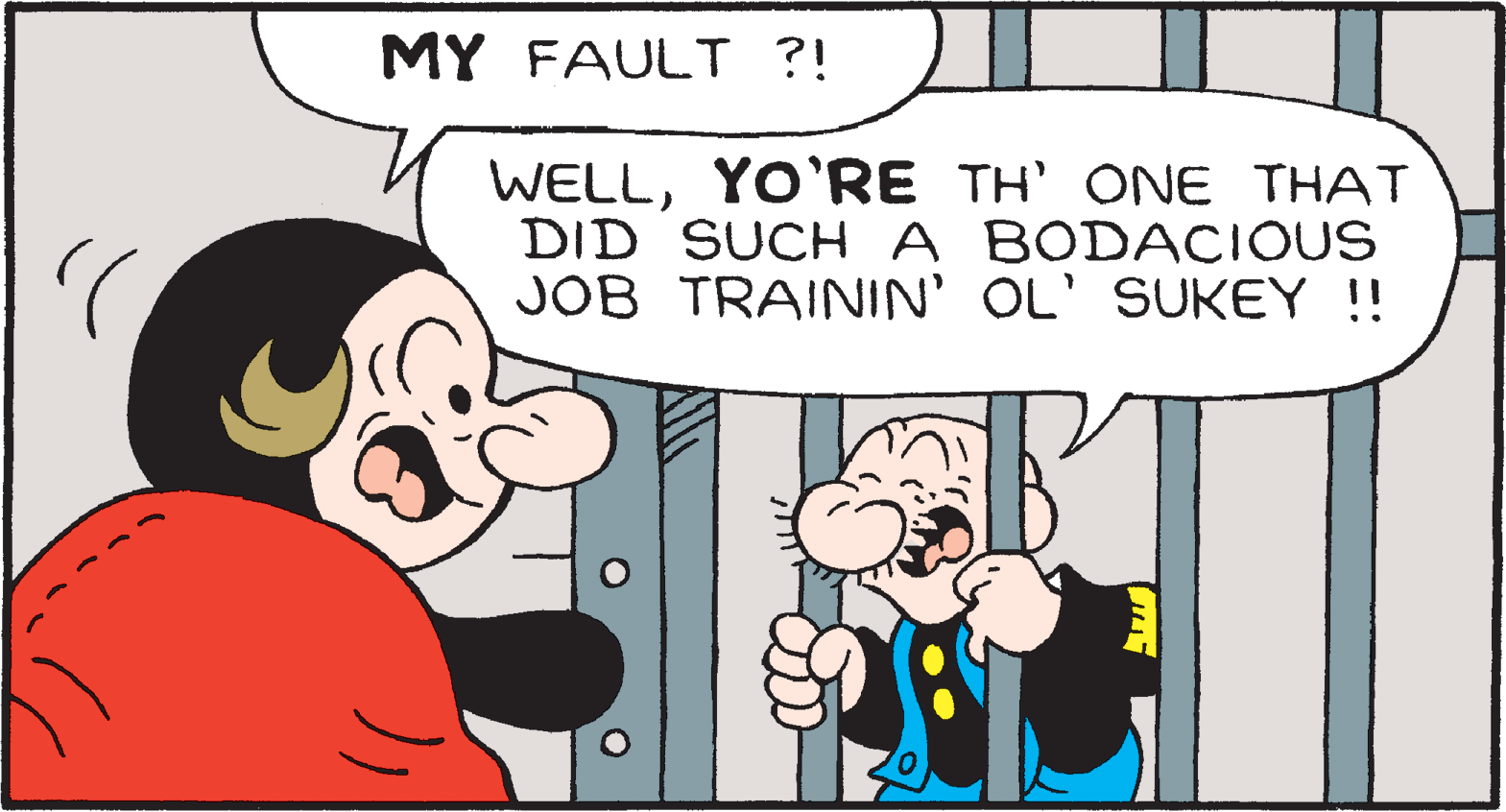 Art OCR: MY FAULT ?! WELLYO'RE TH' ONE THAT DID SUCH A BODACIOUS JOB TRAININ' OL' SUKEY !! MY FAULT ?! WELLYO'RE TH' ONE THAT DID SUCH A BODACIOUS JOB TRAININ' OL' SUKEY !!