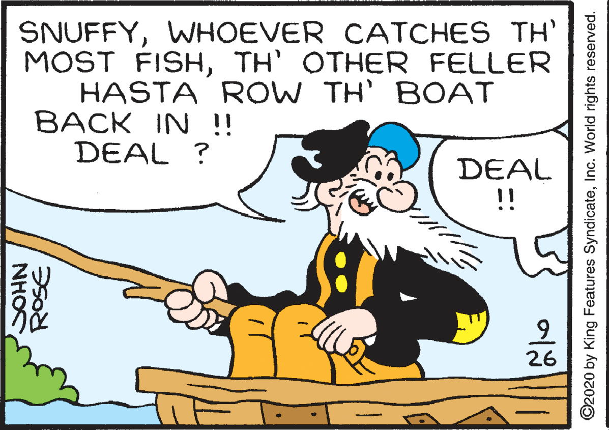Rectangle OCR: SNUFFYWHOEVER CATCHES TH' MOST FISHTH' OTHER FELLER HASTA ROW TH' BOAT BACK IN !! DEAL ? DEAL !! 9. 26 NHO ©2020 by King Features SyndicateInc. World rights reserved. SNUFFYWHOEVER CATCHES TH' MOST FISHTH' OTHER FELLER HASTA ROW TH' BOAT BACK IN !! DEAL ? DEAL !! 9. 26 NHO ©2020 by King Features SyndicateInc. World rights reserved.