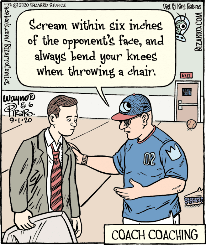 Font OCR: ©2020 BIZARRO STUDIOS Dist 9 King Features Scream within six inches of the opponent's faceand always bend knees when throwing a chair. unoh EXIT it Wayno® 9.1.20 02 COACH COACHING Facebook.com/BizarroComics BIZARRO.COM ©2020 BIZARRO STUDIOS Dist 9 King Features Scream within six inches of the opponent's faceand always bend knees when throwing a chair. unoh EXIT it Wayno® 9.1.20 02 COACH COACHING Facebook.com/BizarroComics BIZARRO.COM