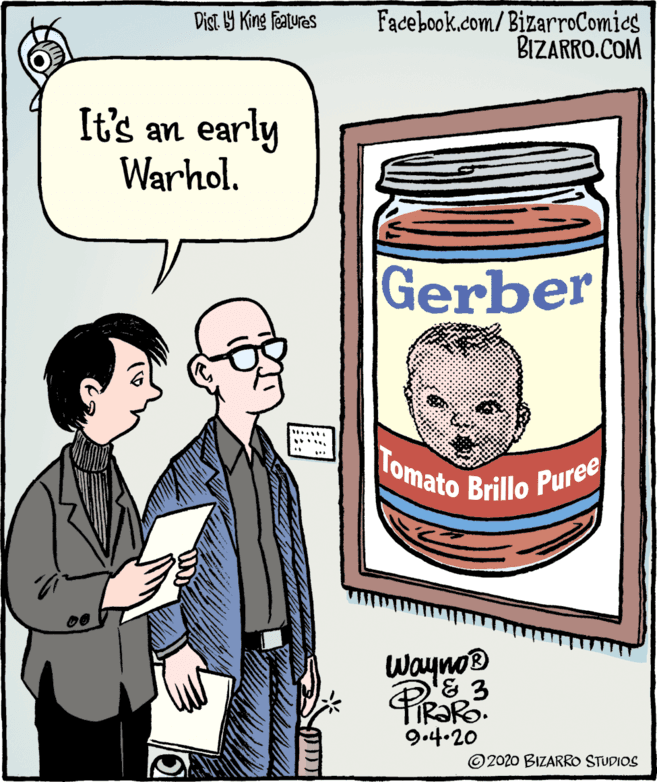 Animated cartoon OCR: Dist. Y King Features Facebook.com/BizarroComies BIZARRO.COM It's an early Warhol. Gerber ...... Tomato Brillo Puree Wayno® 9.4.20 © 2020 BIZARRO STUDIOS Dist. Y King Features Facebook.com/BizarroComies BIZARRO.COM It's an early Warhol. Gerber ...... Tomato Brillo Puree Wayno® 9.4.20 © 2020 BIZARRO STUDIOS