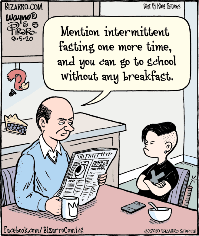 Rectangle OCR: BIZARRO.COM Dist 9 King featuras Wayno® Mention intermittent fasting one more timeand you can go to school without 9.5.20 any breakfast. Facebook.com/BizarroComies ©2020 BIZARRO STUDIOS BIZARRO.COM Dist 9 King featuras Wayno® Mention intermittent fasting one more timeand you can go to school without 9.5.20 any breakfast. Facebook.com/BizarroComies ©2020 BIZARRO STUDIOS