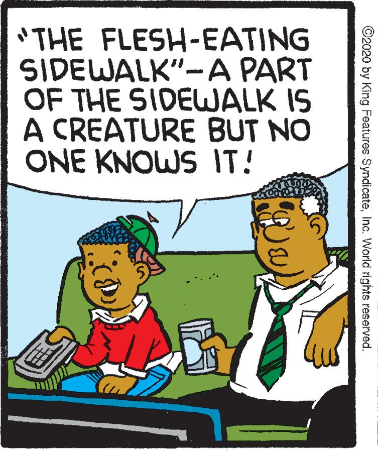 Conversation OCR: "THE FLESH-EATING SIDEWALK"-A PART OF THE SIDELWALK IS A CREATURE BUT NO ONE KNOWS IT! ©2020 by King Features SyndicateInc. World rights reserved. "THE FLESH-EATING SIDEWALK"-A PART OF THE SIDELWALK IS A CREATURE BUT NO ONE KNOWS IT! ©2020 by King Features SyndicateInc. World rights reserved.