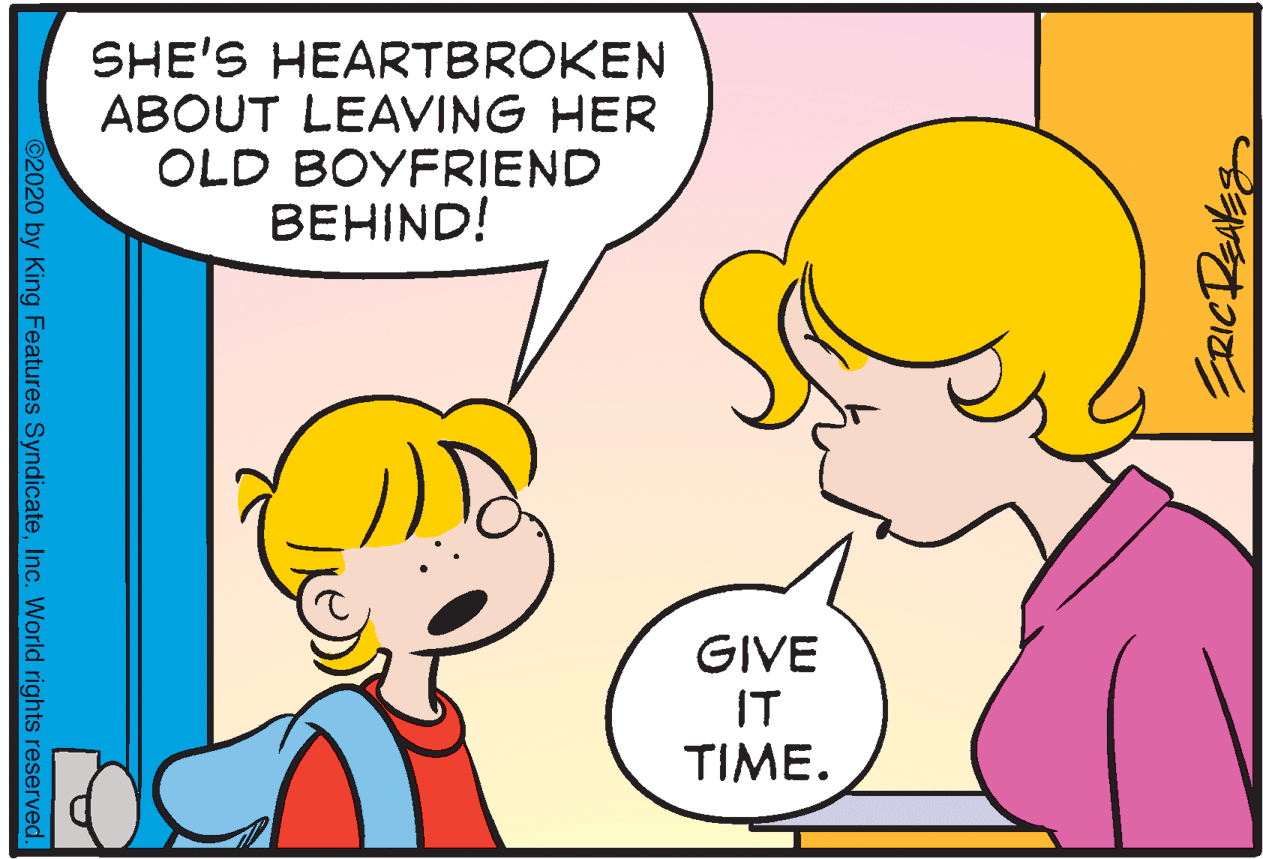 Organ OCR: SHE'S HEARTBROKEN ABOUT LEAVING HER OLD BOYFRIEND BEHIND! GIVE IT TIME. ERICRENES 2020 by King Features SyndicateInc. World rights reserved. SHE'S HEARTBROKEN ABOUT LEAVING HER OLD BOYFRIEND BEHIND! GIVE IT TIME. ERICRENES 2020 by King Features SyndicateInc. World rights reserved.