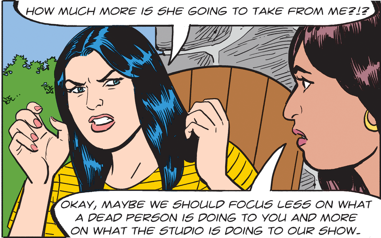 Happy OCR: HOW MUCH MORE IS SHE GOING TO TAKE FROM ME?!? OKAYMAYBE WE SHOULD FOCUS LESS ON WHAT A DEAD PERSON IS DOING TO YOU AND MORE ON WHAT THE STUDIO IS DOING TO OUR SHOW. 30 HOW MUCH MORE IS SHE GOING TO TAKE FROM ME?!? OKAYMAYBE WE SHOULD FOCUS LESS ON WHAT A DEAD PERSON IS DOING TO YOU AND MORE ON WHAT THE STUDIO IS DOING TO OUR SHOW. 30