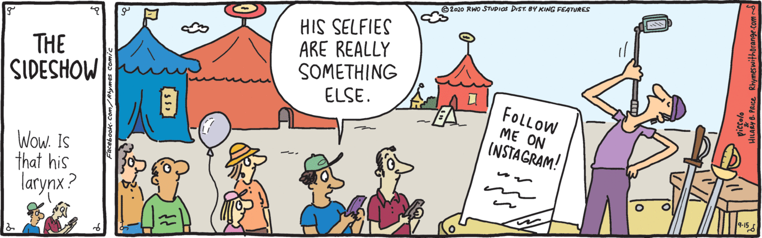 Rectangle OCR: ©2020 RWO STUDIAS DIST. BY KING FEATURES THE SIDESHOW HIS SELFIES ARE REALLY SOMETHING ELSE. FOLLOW ME ON (NSTAGRAM! Wow. Is that his larynx? ©2020 RWO STUDIAS DIST. BY KING FEATURES THE SIDESHOW HIS SELFIES ARE REALLY SOMETHING ELSE. FOLLOW ME ON (NSTAGRAM! Wow. Is that his larynx?