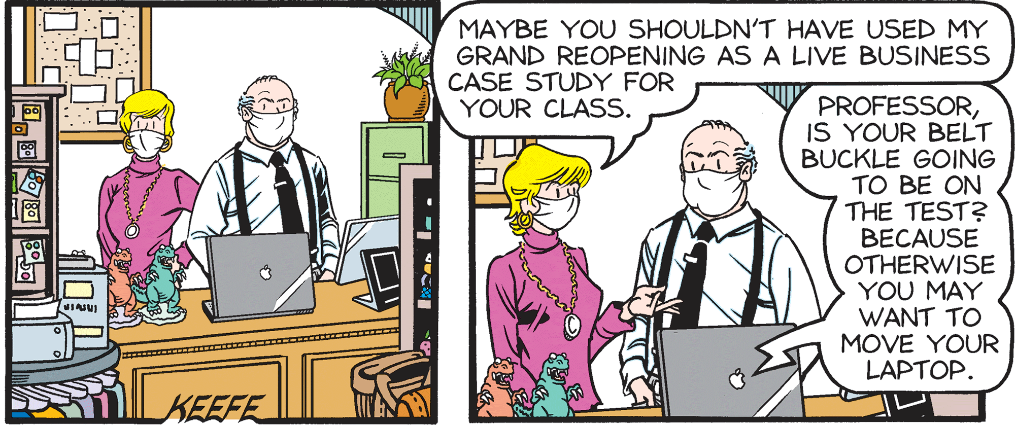 Community OCR: MAYBE YOU SHOULDN'T HAVE USED MY GRAND REOPENING AS A LIVE BUSINESS CASE STUDY FOR YOUR CLASS. PROFESSORIS YOUR BELT BUCKLE GOING TO BE ON THE TEST? BECAUSE OTHERWISE YOU MAY WANT TO MOVE YOUR LAPTOP. KEEFE MAYBE YOU SHOULDN'T HAVE USED MY GRAND REOPENING AS A LIVE BUSINESS CASE STUDY FOR YOUR CLASS. PROFESSORIS YOUR BELT BUCKLE GOING TO BE ON THE TEST? BECAUSE OTHERWISE YOU MAY WANT TO MOVE YOUR LAPTOP. KEEFE