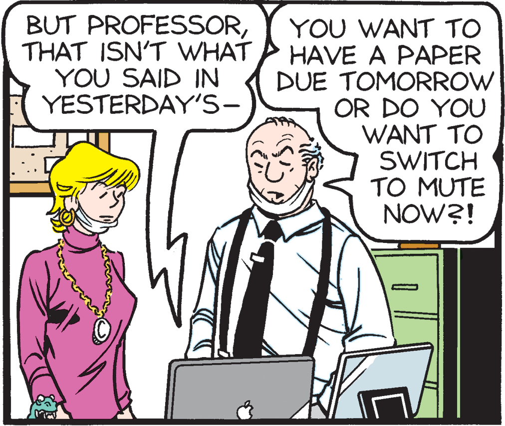 Fiction OCR: BUT PROFESSORTHAT ISN'T WHAT YOU SAID IN YESTERDAY'S- YOU WANT TO HAVE A PAPER DUE TOMORROW OR DO YOU WANT TO SWITCH TO MUTE NOW?! BUT PROFESSORTHAT ISN'T WHAT YOU SAID IN YESTERDAY'S- YOU WANT TO HAVE A PAPER DUE TOMORROW OR DO YOU WANT TO SWITCH TO MUTE NOW?!