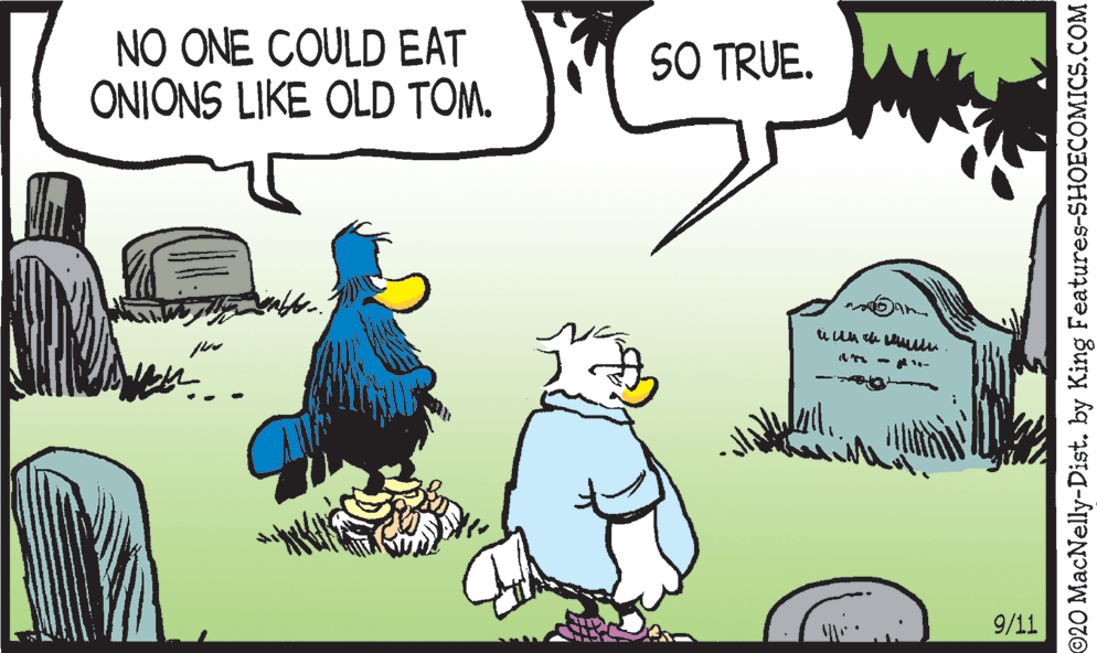 Adaptation OCR: NO ONE COULD EAT ONIONS LIKE OLD TOM. SO TRUE. 9/11 ©20 MacNelly-Dist. by King Features-SHOECOMICS.COM NO ONE COULD EAT ONIONS LIKE OLD TOM. SO TRUE. 9/11 ©20 MacNelly-Dist. by King Features-SHOECOMICS.COM