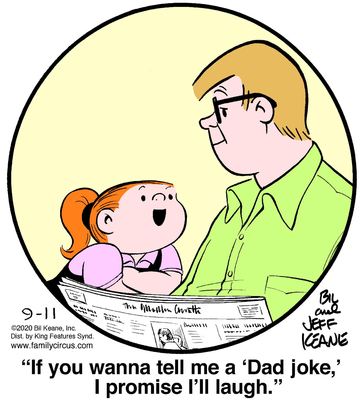Art OCR: BIL Thn Mulm (math 9-11 %%3B ©2020 Bil KeaneInc. Dist. by King Features Synd. www.familycircus.com JEFF CEANE "If you wanna tell me a 'Dad joke' I promise l'll laugh." BIL Thn Mulm (math 9-11 %%3B ©2020 Bil KeaneInc. Dist. by King Features Synd. www.familycircus.com JEFF CEANE "If you wanna tell me a 'Dad joke' I promise l'll laugh."