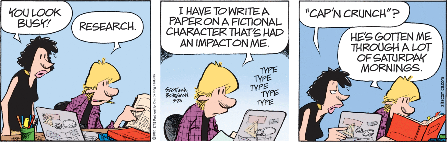 Fictional character OCR: YOU LOOK BUSY! I HAVE TO WRITEA PAPER ON A FICTIONAL CHARACTER THAT'S HAD AN IMPACTON ME. "CAP'N CRUNCH"? RESEARCH. HES GOTTEN ME THROUGH A LOT OF SATURDAY MORNINGS. TYPE TYPE TYPE ScOTTandTYPE TYPE YOU LOOK BUSY! I HAVE TO WRITEA PAPER ON A FICTIONAL CHARACTER THAT'S HAD AN IMPACTON ME. "CAP'N CRUNCH"? RESEARCH. HES GOTTEN ME THROUGH A LOT OF SATURDAY MORNINGS. TYPE TYPE TYPE ScOTTandTYPE TYPE