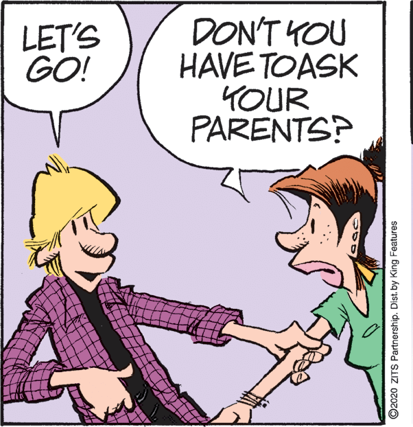 Conversation OCR: DON'T YOU HAVE TOASK 4OUR PARENTS? LET'S GO! ©2020 ZITS Partnership. Dist. by King Features DON'T YOU HAVE TOASK 4OUR PARENTS? LET'S GO! ©2020 ZITS Partnership. Dist. by King Features