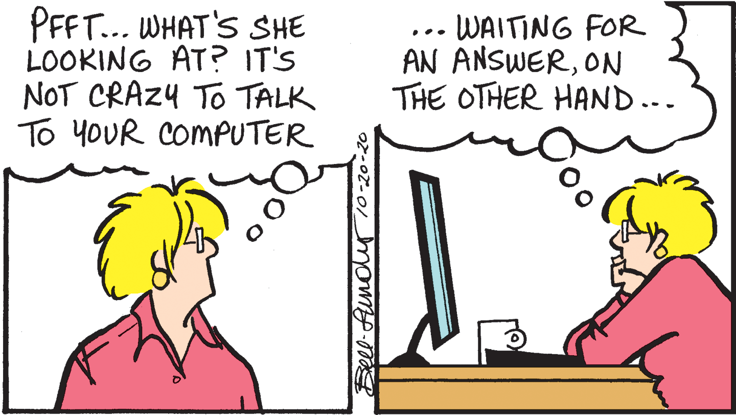 Font OCR: PFFT... WHAT'S SHE LOOKING AT? IT'S NOT CRAZ4 To TALK To YOUR COMPUTER ... WAITING FOR AN ANSWERON THE OTHER HAND .-. PFFT... WHAT'S SHE LOOKING AT? IT'S NOT CRAZ4 To TALK To YOUR COMPUTER ... WAITING FOR AN ANSWERON THE OTHER HAND .-.