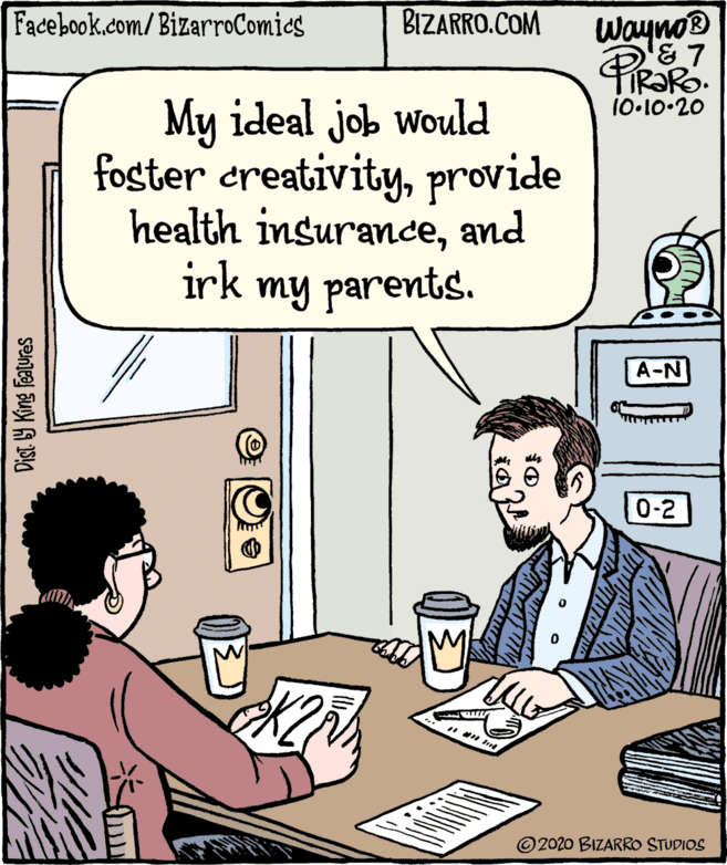 Publication OCR: Facebook.com/BizarroComics BIZARRO.COM Wayno® My ideal job would foster ereativityprovide health insuranceand irk my parents. 10-10-20 A-N 0-2 © 2020 BIZARRO STUDIOS Dist 9 King Features Facebook.com/BizarroComics BIZARRO.COM Wayno® My ideal job would foster ereativityprovide health insuranceand irk my parents. 10-10-20 A-N 0-2 © 2020 BIZARRO STUDIOS Dist 9 King Features