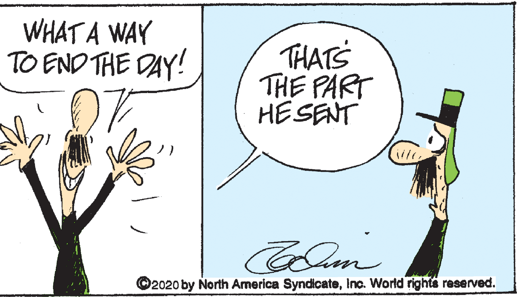 Humour OCR: WHAT A WAY TO END THE DAY! THATS THE PART HESENT ©2020 by North America SyndicateInc. World rights reserved. WHAT A WAY TO END THE DAY! THATS THE PART HESENT ©2020 by North America SyndicateInc. World rights reserved.