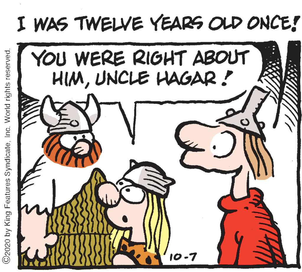 Drawing OCR: I WAS TWELVE YEARS OLD ONCE! YOU WERE RIGHT ABOUT HIMUNCLE HAGAR ! 10-7 ©2020 by King Features SyndicateInc. World rights reserved. I WAS TWELVE YEARS OLD ONCE! YOU WERE RIGHT ABOUT HIMUNCLE HAGAR ! 10-7 ©2020 by King Features SyndicateInc. World rights reserved.