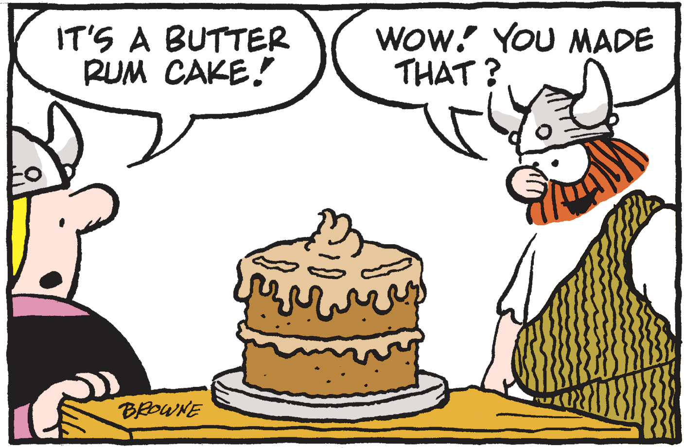 Happy OCR: IT'S A BUTTER RUM CAKE! Wow! YoU MADE THAT ? BROWNE IT'S A BUTTER RUM CAKE! Wow! YoU MADE THAT ? BROWNE
