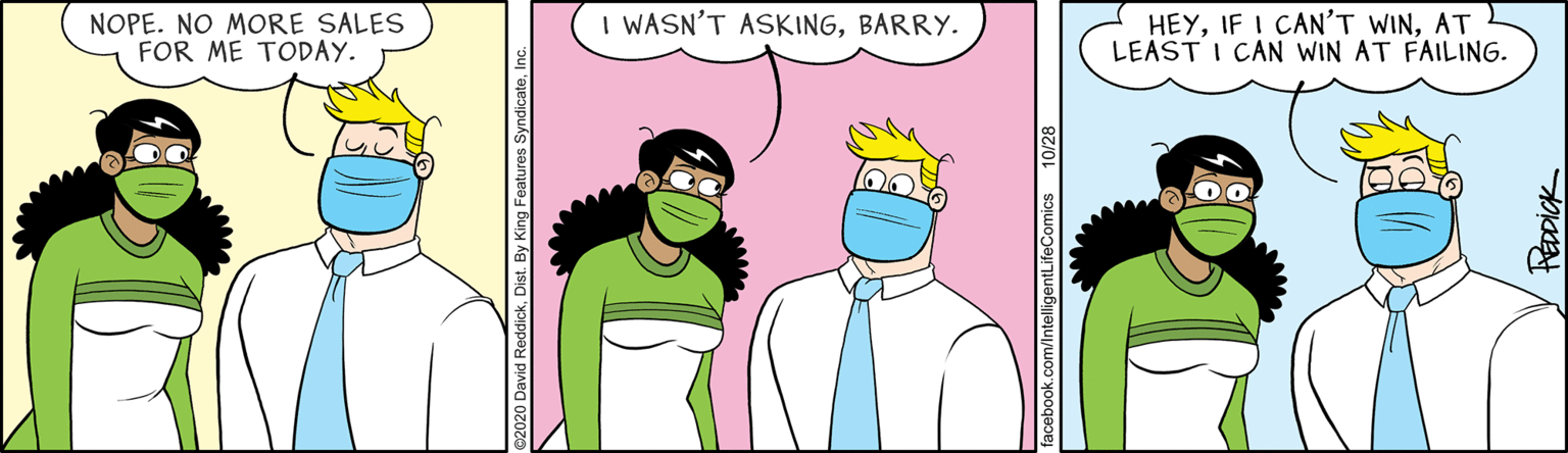Fictional character OCR: NOPE. NO MORE SALES FOR ME TODAY. I WASN'T ASKINGBARRY. HEYAT LEAST I CAN WIN AT FAILING. facebook.com/intelligentLifeComics 10/28 NOPE. NO MORE SALES FOR ME TODAY. I WASN'T ASKINGBARRY. HEYIF I CAN'T WINAT LEAST I CAN WIN AT FAILING. facebook.com/intelligentLifeComics 10/28
