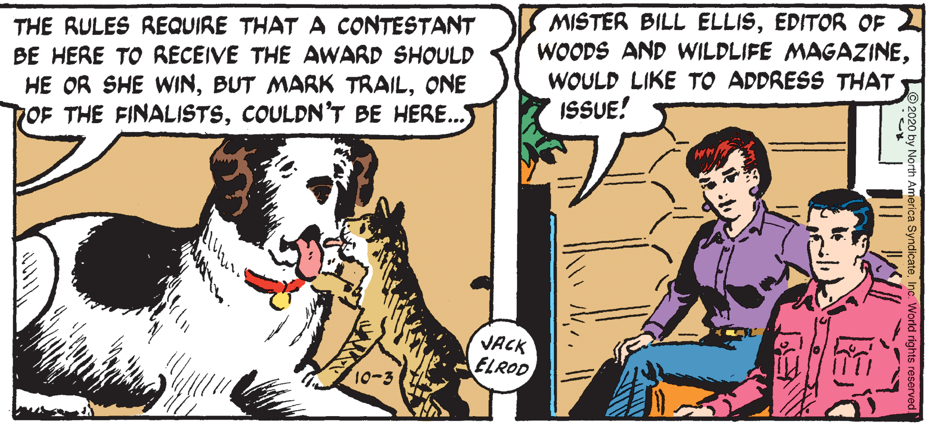 Art OCR: THE RULES REQUIRE THAT A CONTESTANT BE HERE TO RECEIVE THE AWARD SHOULD HE OR SHE WINONE OF THE FINALISTSCOULDNT BE HERE.. MISTER BILL ELLISEDITOR OF WOODS AND WILDLIFE MAGAZINEWOULD LIKE TO ADDRESS THAT ISSUE! VACK ELROD 10-3 THE RULES REQUIRE THAT A CONTESTANT BE HERE TO RECEIVE THE AWARD SHOULD HE OR SHE WINBUT MARK TRAILONE OF THE FINALISTSCOULDNT BE HERE.. MISTER BILL ELLISEDITOR OF WOODS AND WILDLIFE MAGAZINEWOULD LIKE TO ADDRESS THAT ISSUE! VACK ELROD 10-3