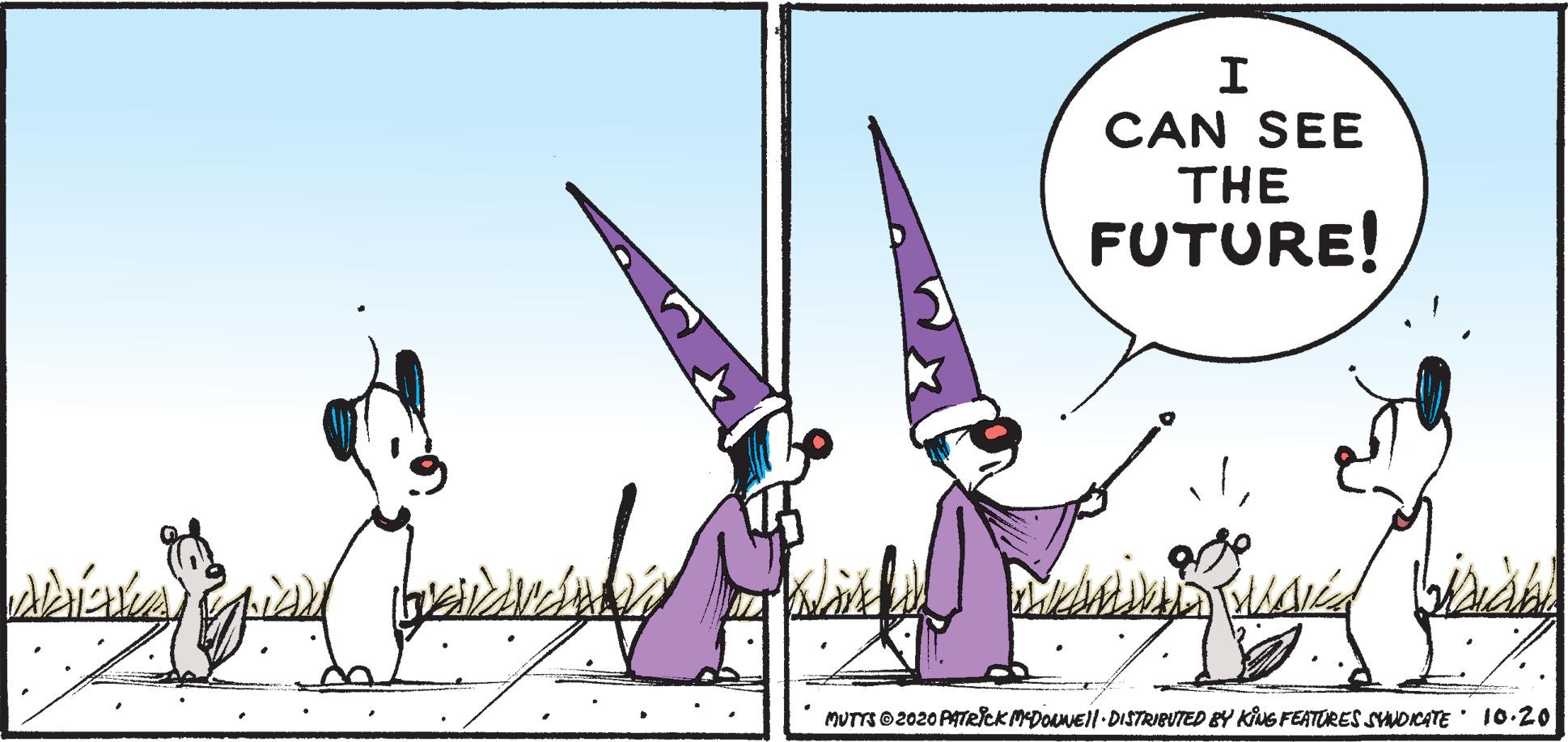 Parallel OCR: I CAN SEE THE FUTURE! MUTTS ©2020PATRlck MDONEII-DISTRIBUTED BY KiNG FEATURES SYNDICATE: 10.20 I CAN SEE THE FUTURE! MUTTS ©2020PATRlck MDONEII-DISTRIBUTED BY KiNG FEATURES SYNDICATE: 10.20
