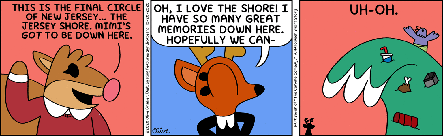 Fiction OCR: THIS IS THE FINAL CIRCLE OHI LOVE THE SHORE! I OF NEW JERSEY... THE JERSEY SHORE. MIMI'S GOT TO BE DOWN HERE. UH-OH. HAVE SO MANY GREAT MEMORIES DOWN HERE. HOPEFULLY WE CAN- Orive Part Seven of "The Cervine Comedy" A Halloween Short Story THIS IS THE FINAL CIRCLE OHI LOVE THE SHORE! I OF NEW JERSEY... THE JERSEY SHORE. MIMI'S GOT TO BE DOWN HERE. UH-OH. HAVE SO MANY GREAT MEMORIES DOWN HERE. HOPEFULLY WE CAN- Orive Part Seven of "The Cervine Comedy" A Halloween Short Story