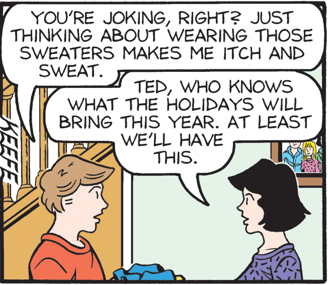 Parallel OCR: YOU'RE JOKINGRIGHT? JUST THINKING ABOUT WEARING THOSE SWEATERS MAKES ME ITCH AND SWEAT. TEDWHO KNOWS WHAT THE HOLIDAYS WILL BRING THIS YEAR. AT LEAST WE'LL HAVE THIS. EEFE YOU'RE JOKINGRIGHT? JUST THINKING ABOUT WEARING THOSE SWEATERS MAKES ME ITCH AND SWEAT. TEDWHO KNOWS WHAT THE HOLIDAYS WILL BRING THIS YEAR. AT LEAST WE'LL HAVE THIS. EEFE