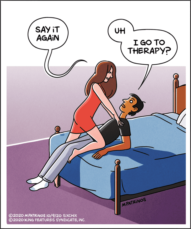 Comics OCR: SAY IT AGAIN UH I GO TO THERAPY? M.PATRINOS ©2020 M.PATRINOS 10/9/20 SIXCHIX ©2020 KING FEATURES SYNDICATEINC. SAY IT AGAIN UH I GO TO THERAPY? M.PATRINOS ©2020 M.PATRINOS 10/9/20 SIXCHIX ©2020 KING FEATURES SYNDICATE