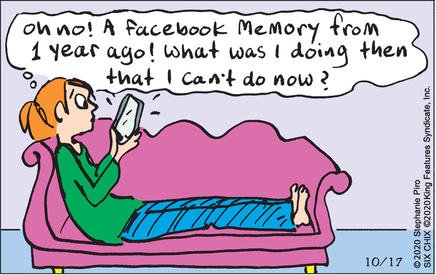 Handwriting OCR: on no! A facebook Memory from 1 year ago! what was i dóing then that I Cant do now ? 10/17 © 2020 Stephanie Piro SIX CHIX ©2020King Features SyndicateInc. on no! A facebook Memory from 1 year ago! what was i dóing then that I Cant do now ? 10/17 © 2020 Stephanie Piro SIX CHIX ©2020King Features Syndicate