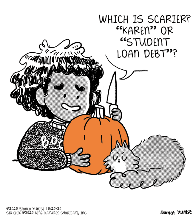 Vegetable OCR: WHICH IS SCARIER? “KAREN" OR "STUDENT LOAN DEBT"? ©2020 BIANCA XUNISE 10/20/20 SIX CHIX ©2020 KING FEATURES SYNDICATEInc. BIANCA XunISE WHICH IS SCARIER? “KAREN" OR "STUDENT LOAN DEBT"? ©2020 BIANCA XUNISE 10/20/20 SIX CHIX ©2020 KING FEATURES SYNDICATEInc. BIANCA XunISE