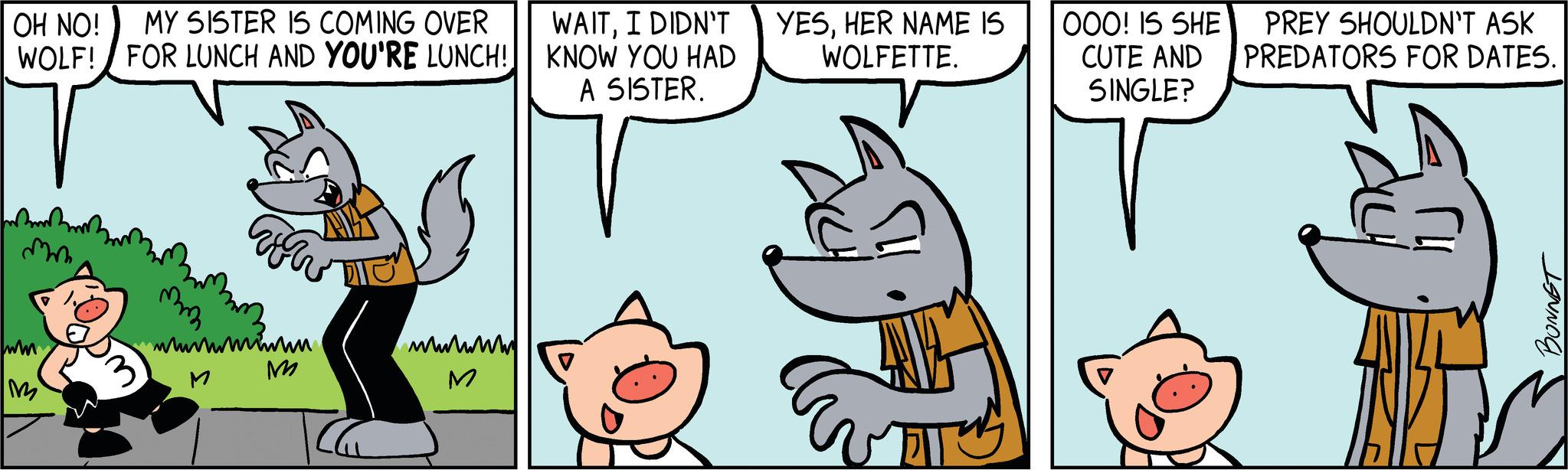Art OCR: OH NO! MY SISTER IS COMING OVER WOLF! FOR LUNCH AND YOU'RE LUNCH! mm ww ww m M M wwwwww M WAITI DIDN'T KNOW YOU HAD A SISTER. V YESHER NAME IS WOLFETTE. 32 000! IS SHE CUTE AND SINGLE? PREY SHOULDN'T ASK PREDATORS FOR DATES. BONNET OH NO ! MY SISTER IS COMING OVER WOLF ! FOR LUNCH AND YOU'RE LUNCH ! mm ww ww m M M wwwwww M WAITI DIDN'T KNOW YOU HAD A SISTER . V YESHER NAME IS WOLFETTE . 32 000 ! IS SHE CUTE AND SINGLE ? PREY SHOULDN'T ASK PREDATORS FOR DATES . BONNET