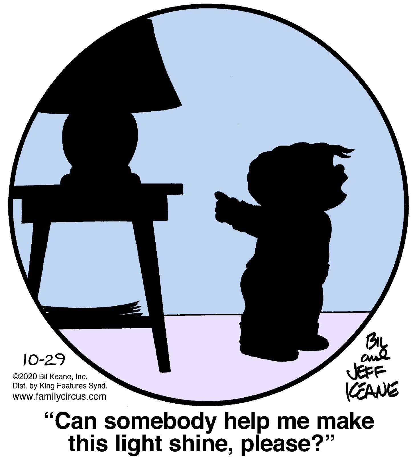 Clip art OCR: BIL J0-29 ©2020 Bil KeaneInc. Dist. by King Features Synd. www.familycircus.com JEFF KEANE "Can somebody help me make this light shineplease?" BIL J0-29 ©2020 Bil KeaneInc. Dist. by King Features Synd. www.familycircus.com JEFF KEANE "Can somebody help me make this light shine