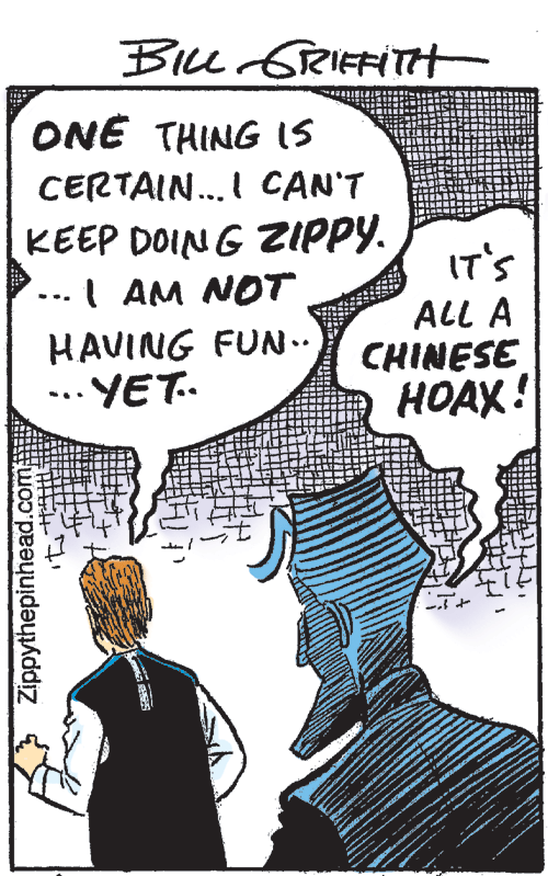 Publication OCR: ONE THING IS CERTAIN...I CAN'T KEEP DOIN G ZIPPY. ...I AM NOT HAVING FUN. ... YET. IT'S ALL A CHINESE HOAX! Zippythepinhead.c ONE THING IS CERTAIN...I CAN'T KEEP DOIN G ZIPPY. ...I AM NOT HAVING FUN. ... YET. IT'S ALL A CHINESE HOAX! Zippythepinhead.c