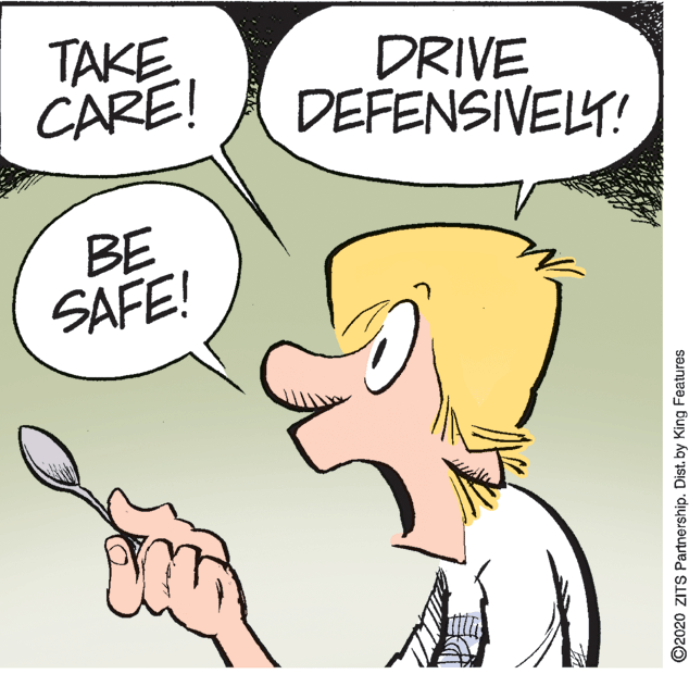 Fictional character OCR: TAKE CARE! DRIVE DEFENSIVELY! BE SAFE! O2020 ZITS Partnership. Dist. by King Features TAKE CARE! DRIVE DEFENSIVELY! BE SAFE! O2020 ZITS Partnership. Dist. by King Features