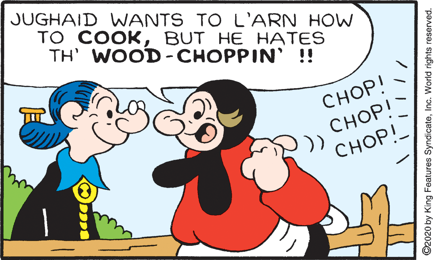 Mammal OCR: JUGHAID WANTS TO L'ARN HOW ?? ????BUT HE ??TES TH' WOOD-CHOPPIN'!! CHOP! CHOP! CHOP! ©2020 by King Features SyndicateInc. World rights reserved. JUGHAID WANTS TO L'ARN HOW ?? ????BUT HE ??TES TH' WOOD-CHOPPIN'!! CHOP! CHOP! CHOP! ©2020 by King Features SyndicateInc. World rights reserved.