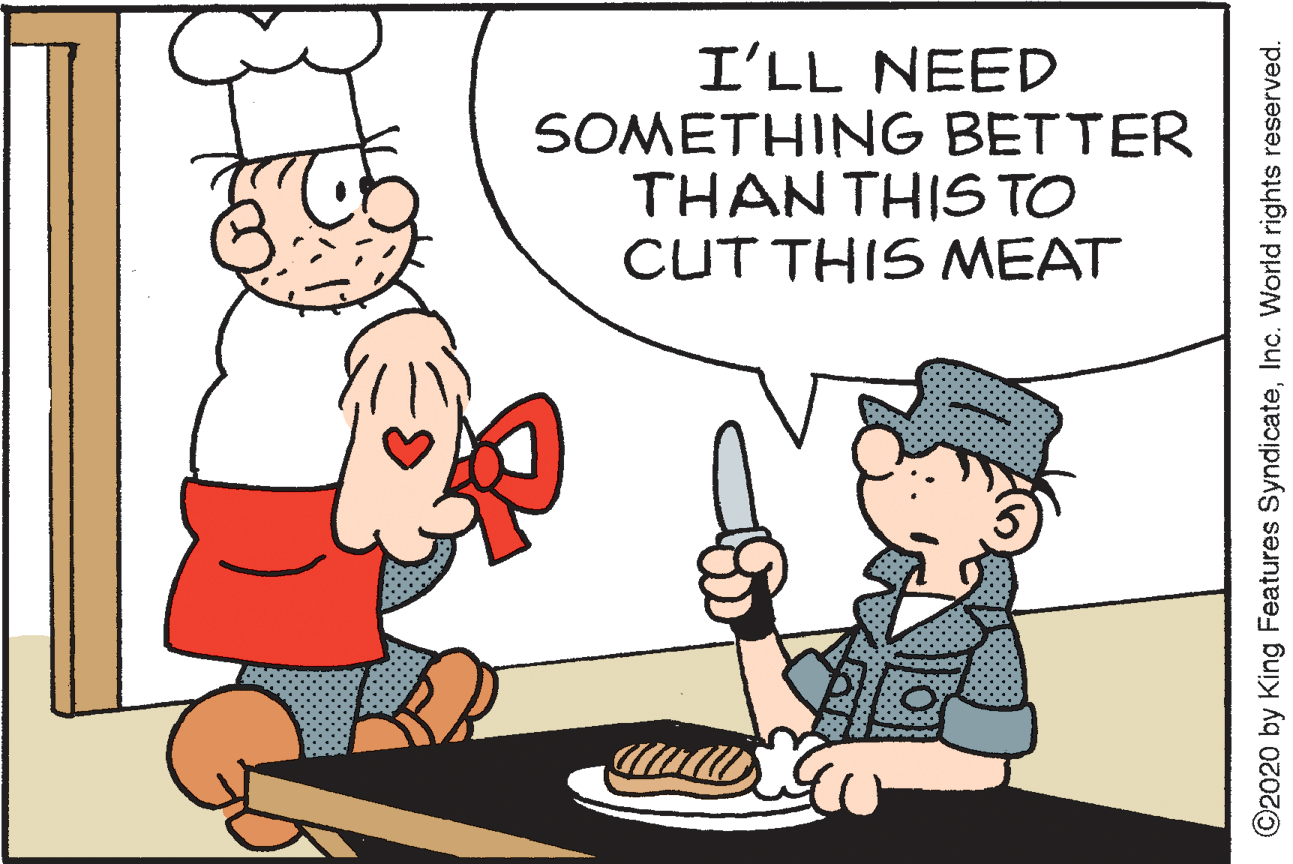 Interaction OCR: I'LL NEED SOMETHING BETTER THAN THIS TO CUT THIS MEAT ©2020 by King Features SyndicateInc. World rights reserved. I'LL NEED SOMETHING BETTER THAN THIS TO CUT THIS MEAT ©2020 by King Features SyndicateInc. World rights reserved.