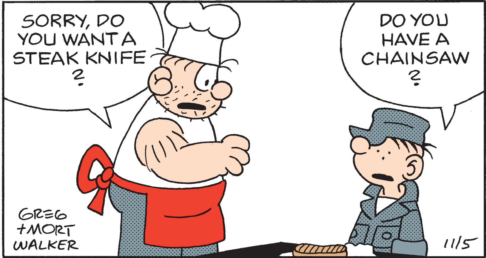 Line OCR: SORRYDO YOU WANTA STEAK KNIFE DO YOU HAVE A CHAINSAWN GREG +MORT WALKER 1115 SORRYDO YOU WANTA STEAK KNIFE DO YOU HAVE A CHAINSAWN GREG +MORT WALKER 1115
