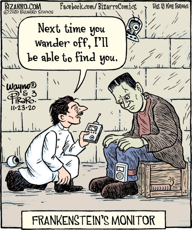 Fiction OCR: BIZARRO.COM © 2020 BIZARRO STUDIOS Facebook.com/BizarroComics Dist. Y King Features Next time you Wander offI'll be able to find you. // Wayno® 1•23.20 FRANKENSTEIN'S MONITOR BIZARRO.COM © 2020 BIZARRO STUDIOS Facebook.com/BizarroComics Dist. Y King Features Next time you Wander offI'll be able to find you. // Wayno® 1•23.20 FRANKENSTEIN'S MONITOR