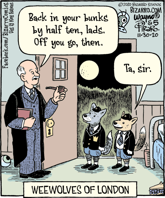 Humour OCR: © 2020 BIZARRO STUDIOS BIZARRO.COM WaynoB &5 Back in bunks unoh by half tenlads. I1:30.20 Off you gothen. Tasir. WEEWOLVES OF LONDON Facebook.com/BizarroComics Dist. 9 King features © 2020 BIZARRO STUDIOS BIZARRO.COM WaynoB &5 Back in bunks unoh by half tenlads. I1:30.20 Off you gothen. Tasir. WEEWOLVES OF LONDON Facebook.com/BizarroComics Dist. 9 King features