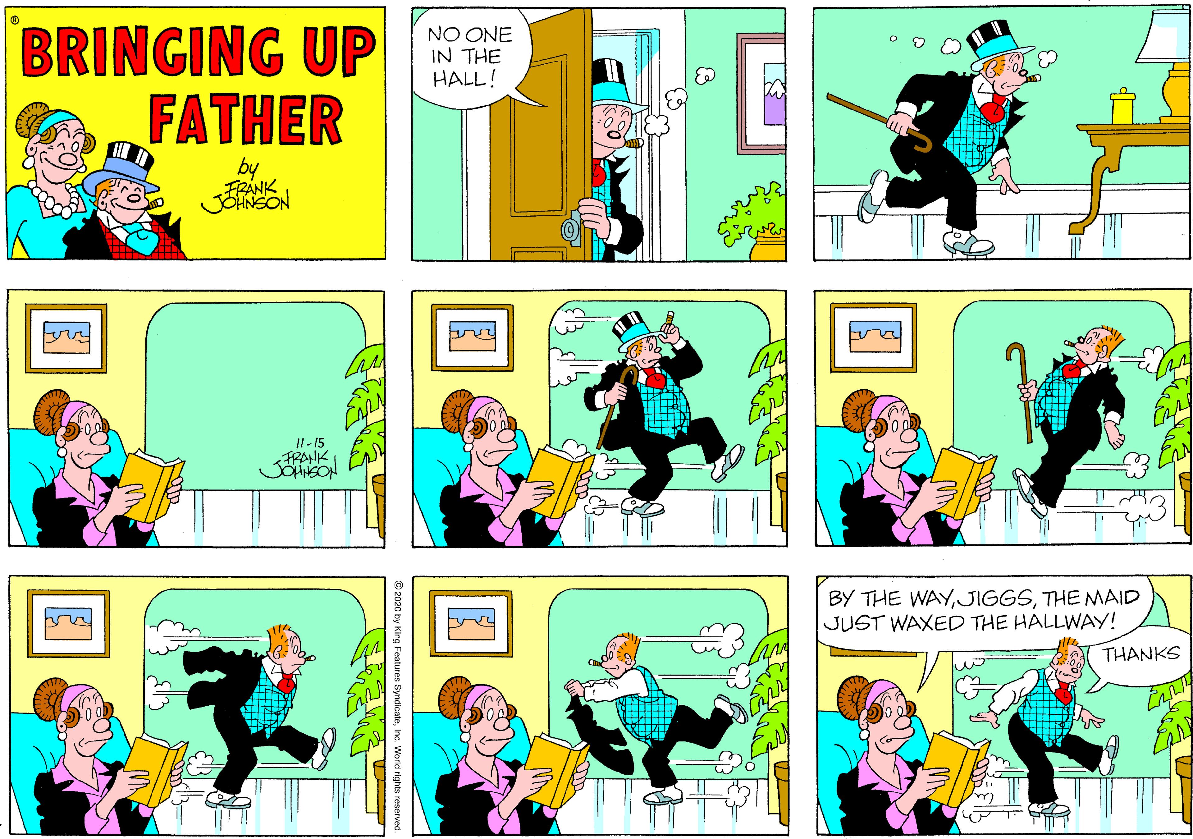 Line OCR: BRINGING UP FATHER NO ONE IN THE HALL! by FRANK JOHNSON Il- 15 PANK BY THE WAYTHE MAID JUST WAXED THE HALLWAY! THANKS King Features SyndicateInc. World rights reserved. ??? ?? ?? BRINGING UP FATHER NO ONE IN THE HALL! by FRANK JOHNSON Il- 15 PANK BY THE WAYTHE MAID JUST WAXED THE HALLWAY! THANKS King Features SyndicateInc. World rights reserved. ??? ?? ??