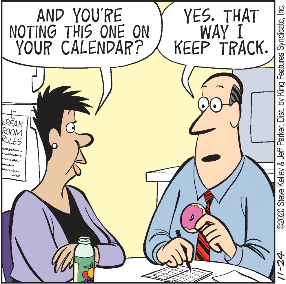 Sharing OCR: AND YOU'RE NOTING THIS ONE ON YOUR CALENDAR? YES. THAT WAY I KEEP TRACK. BREAK ROOM RULES 11-24 ©2020 Steve Kelley & Jeff ParkerInc. AND YOU'RE NOTING THIS ONE ON YOUR CALENDAR? YES. THAT WAY I KEEP TRACK. BREAK ROOM RULES 11-24 ©2020 Steve Kelley & Jeff ParkerDist. by King Features Syndicate