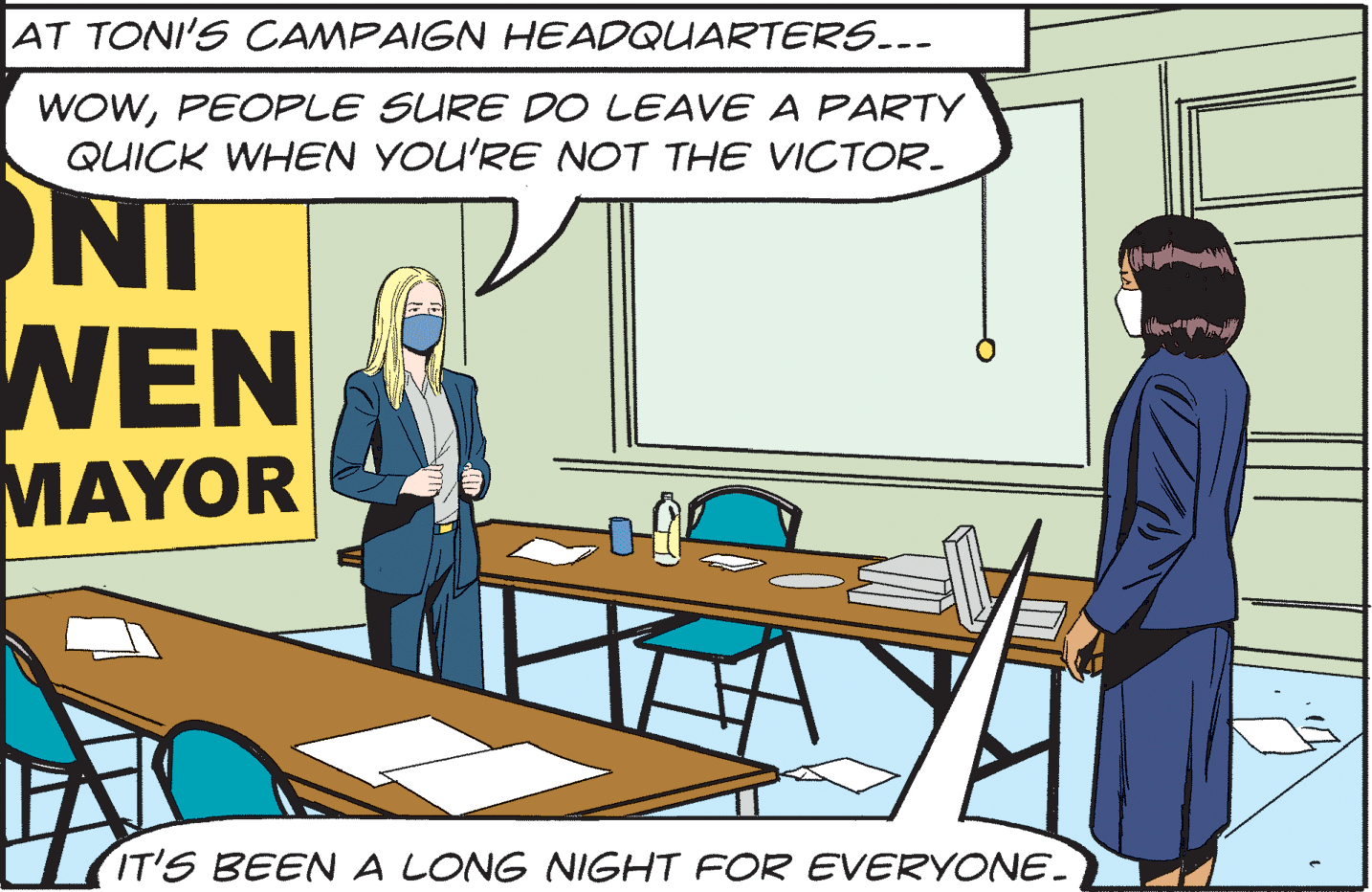 Parallel OCR: AT TONI'S CAMPAIGN HEADQUARTERS... WOWPEOPLE SURE DO LEAVE A PARTY QUICK WHEN YOU'RE NOT THE VICTOR. NI WEN MAYOR IT'S BEENA LONG NIGHT FOR EVERYONE. AT TONI'S CAMPAIGN HEADQUARTERS... WOWPEOPLE SURE DO LEAVE A PARTY QUICK WHEN YOU'RE NOT THE VICTOR. NI WEN MAYOR IT'S BEENA LONG NIGHT FOR EVERYONE.