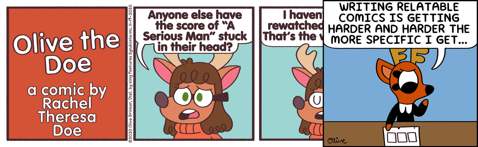 Pleased OCR: Anyone else have the score of "A Serious Man" stuck in their head? WRITING RELATABLE COMICS IS GETTING rewatched HARDER AND HARDER THE MORE SPECIFIC I GET... I haven Olive the Doe That's the a comic by Rachel Theresa Doe 00 Olive Olive Brink Anyone else have the score of "A Serious Man" stuck in their head? WRITING RELATABLE COMICS IS GETTING rewatched HARDER AND HARDER THE MORE SPECIFIC I GET... I haven Olive the Doe That's the a comic by Rachel Theresa Doe 00 Olive Olive Brink