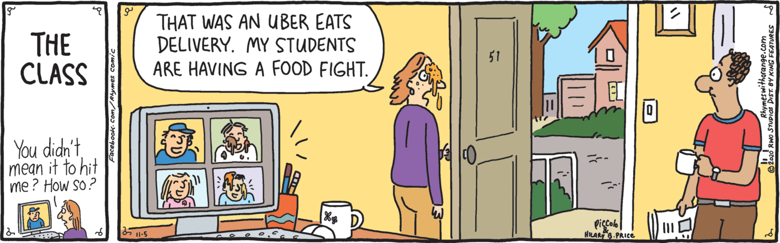 Line OCR: THE CLASS THAT WAS AN UBER EATS DELIVERY. MY STUDENTS ARE HAVING A FOOD FIGHT. 51 You didh'tmean it to hit me? How so? Piçcol| HLAR.PRIce THE CLASS THAT WAS AN UBER EATS DELIVERY. MY STUDENTS ARE HAVING A FOOD FIGHT. 51 You didh'tmean it to hit me? How so? Piçcol| HLAR.PRIce