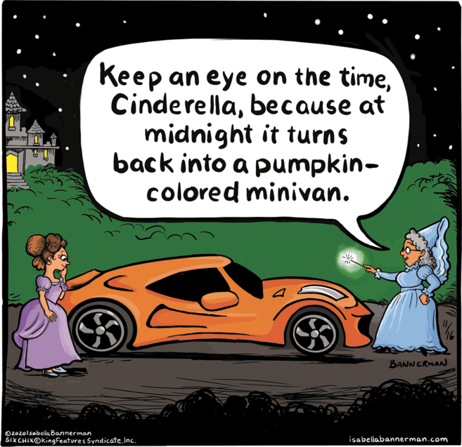 Door OCR: Keep an eye on the timebecause at midnight it turns back into a pumpkin- colored minivan. BANNERMAN O2o20lsabella Bannerman SIXCHIXOKingFeatures SyndicateInc. isabellabannerman.com Keep an eye on the timebecause at midnight it turns back into a pumpkin- colored minivan. BANNERMAN O2o20lsabella Bannerman SIXCHIXOKingFeatures SyndicateInc. isabellabannerman.com