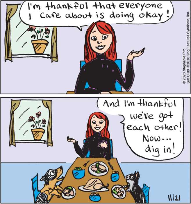 Organism OCR: I'm thank ful that everyone | Care about is doing okay ( And I'm thankful we've got each other! Now... dig in! 1/21 © 2020 Stephanie Piro SIX CHIX ©2020 King Features SyndicateInc. I'm thank ful that everyone | Care about is doing okay ( And I'm thankful we've got each other! Now... dig in! 1/21 © 2020 Stephanie Piro SIX CHIX ©2020 King Features Syndicate