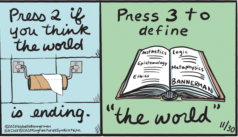 Drawing OCR: Press 2 if you think the world Pness 3 to define Aesthetics Logic Epistemology Metaphysics BANNERMAN Ethics 1/30 is ending. "the world" ©2020lsabellaBannerman SIXCHIX©2020KingFeaturesSyndicatePress 2 if you think the world Pness 3 to define Aesthetics Logic Epistemology Metaphysics BANNERMAN Ethics 1/30 is ending. "the world" ©2020lsabellaBannerman SIXCHIX©2020KingFeaturesSyndicate